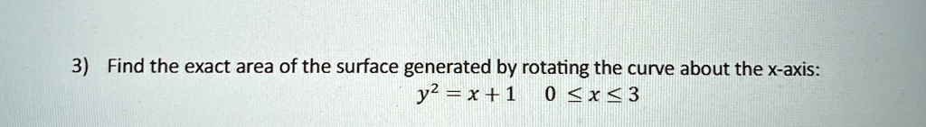 3) Find the exact area of the surface generated by rotating the curve about the x-axis:
y^2 = x + 1
0 ≤ x ≤ 3