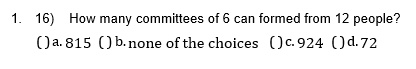 1. 16) How many committees of 6 can formed from 12 people?
()a.815 () b. none of the choices () c. 924 ()d.72