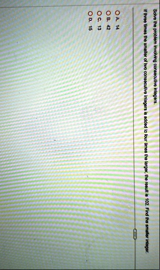 solve the problem involving consecutive integers if three times the smaller of two consecutive integers is added to four times the larger the result is 102 find the smaller integer o a 14 o  70313