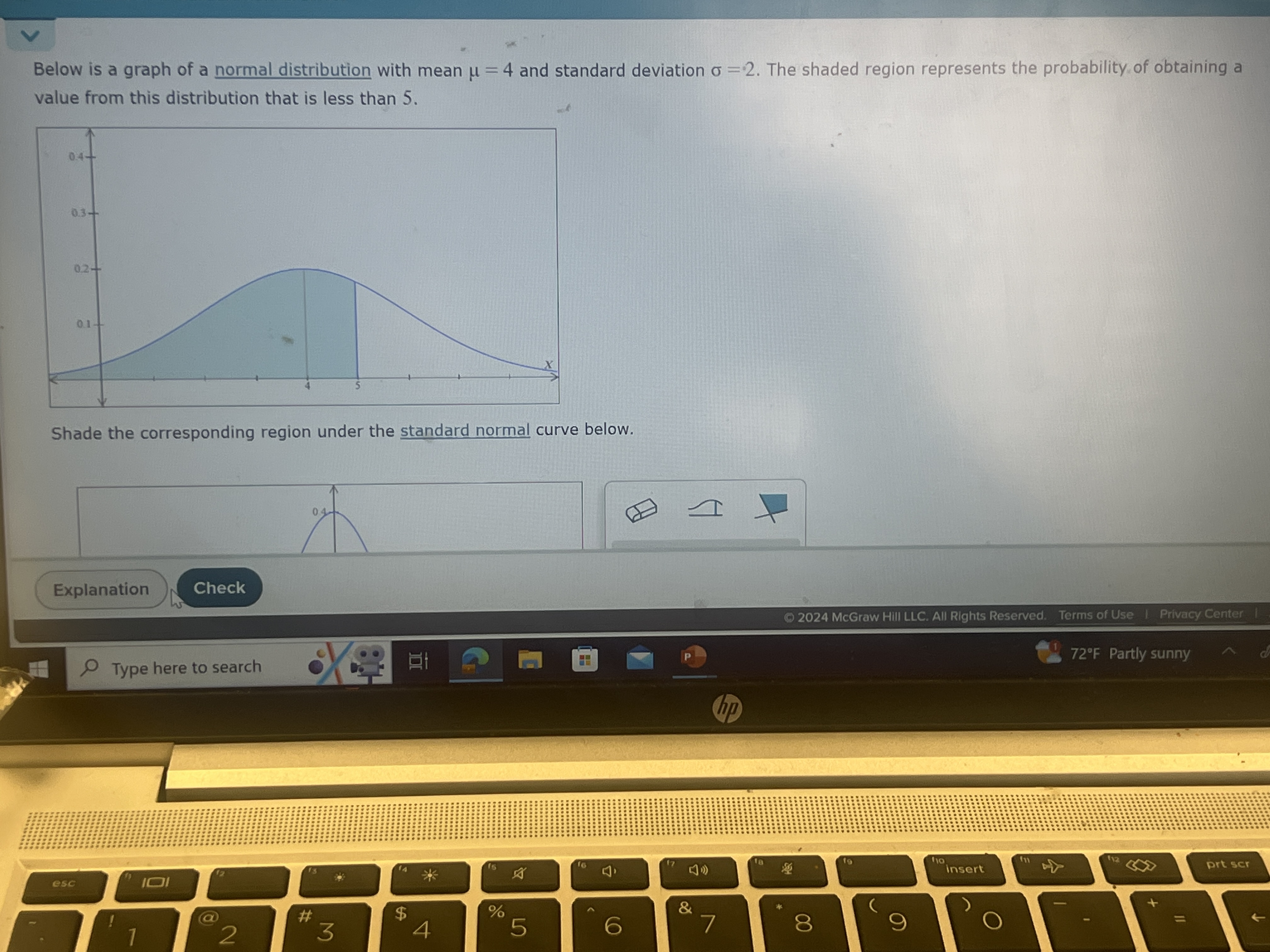 Below is a graph of a normal distribution with mean μ=4 and standard deviation σ=2. The shaded region represents the probability of obtaining a value from this distribution that is less than 5 .

Shade the corresponding region under the standard normal curve below.
Explanation
Check
( 2024 McGraw Hill LLC. All Rights Reserved.
Terms of Use
Privacy Center
Type here to search
72^∘F Partly sunny