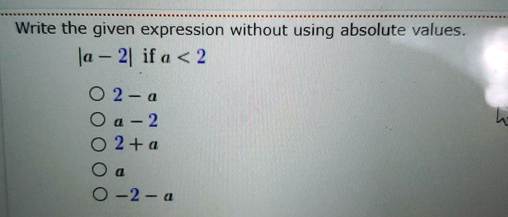 Write the given expression without using absolute values.
|a - 2| if a < 2
∘ 2 - a
∘ a - 2
∘ 2 + a
∘ a
∘ -2 - a