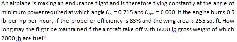 an airplane is making an endurance flight and is therefore flying constantly at the angle of minimum power required at which angle cl 0715 and cdt 0060 if the engine burns 05 lb per hp per 08396