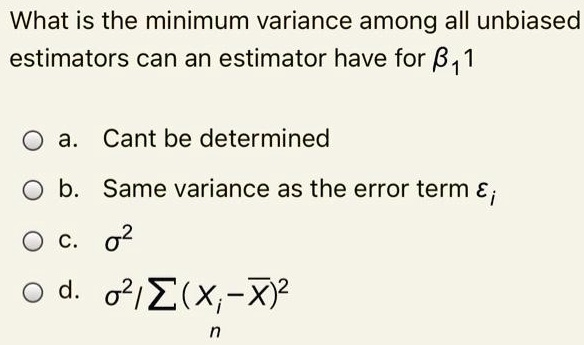 What is the minimum variance among all unbiased estimators can an estimator have for ?1

a. Cant be determined

b. Same variance as the error term ?i

c. ?^2

d. ?^2 / ? (xi - x?)^2