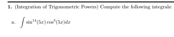 1. (Integration of Trigonometric Powers) Compute the following integrals:
a. ( int sin ^14(5 x) cos ^3(5 x) d x )