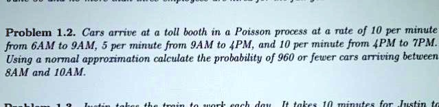 problem 12 cars arrive at toll booth in a poisson process at a mte o 10 per minute from 6am to 9am 5 per minute from 9am to apm and 10 per minute from 4pm to tpm using normal approrimation c 66582