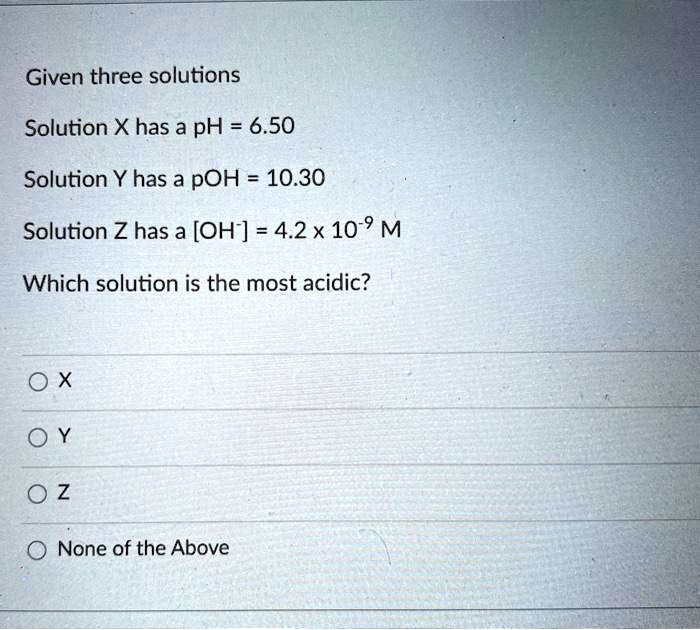Solved:given Three Solutions Solution X Has A Ph = 6.50 Solution Y Has A  Poh = 10.30 Solution Z Has A [Oh] =42X 10-9 M Which Solution Is The Most  Acidic? 0