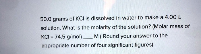 Solved 50 0 Grams Of Kci Is Dissolved In Water To Make A 4 00 L Solution What Is The Molarity