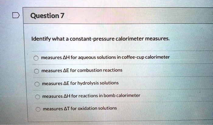 Solved Question 7 Identify What A Constant Pressure Calorimeter Measures Measures Ah For Aqueous Solutions In Coffee Cup Calorimeter Measures Ae For Combustion Reactions Measures Ae For Hydrolysis Solutions Measures Lh For Reactions In