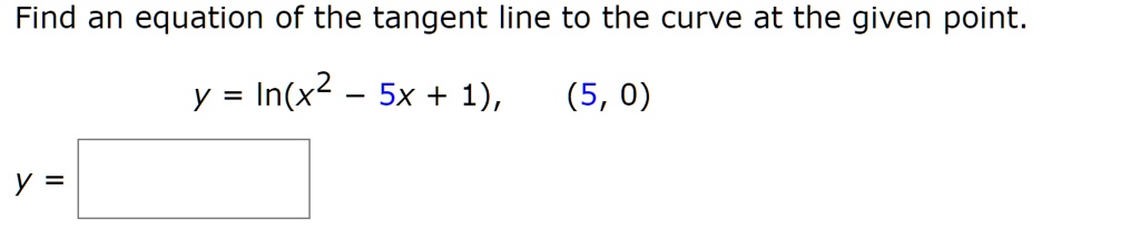 Find an equation of the tangent line to the curve at the given point.

y = ln(x^2 - 5x + 1), (5, 0)

y =