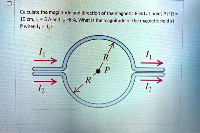 Calculate the magnitude and direction of the magnetic Field at point P if R = 10 cm, I1 = 5 A and I2 = 8 A. What is the magnitude of the magnetic field at P when I1 = I2?