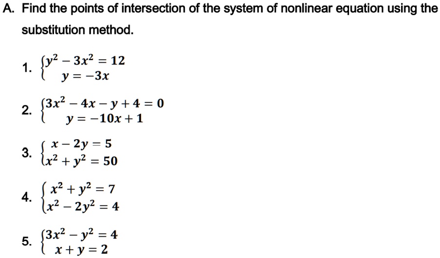 A. Find the points of intersection of the system of nonlinear equation using the substitution method.

1. y^2 - 3x^2 = 12
   y = -3x

2. 3x^2 - 4x - y + 4 = 0
   y = -10x + 1

3. x - 2y = 5
   x^2 + y^2 = 50

4. x^2 + y^2 = 7
   x^2 - 2y^2 = 4

5. 3x^2 - y^2 = 4
   x + y = 2