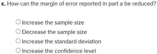 c. How can the margin of error reported in part a be reduced?

Increase the sample size
Decrease the sample size
Increase the standard deviation
Increase the confidence level