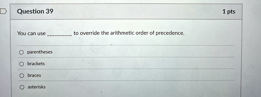 Question 39
You can use  to override the arithmetic order of precedence.
? parentheses
? brackets
? braces
? asterisks
1 pts