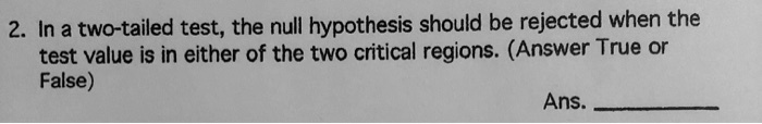 In a two-tailed test, the null hypothesis should be rejected when the test value is in either of the two critical regions. (Answer True or False)