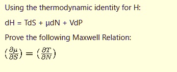 Using the thermodynamic identity for H:
dH = TdS + ?dN + VdP
Prove the following Maxwell Relation:
(??/?S) = (?T/?N)