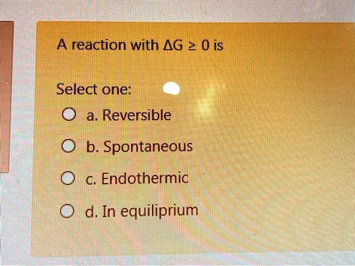 SOLVED A reaction with AG > 0 i5 Select one a Reversible b