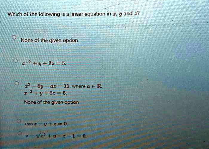 Which of the following is a linear equation in x, y and z?
None of the given option
x^2 + y + 8z = 5.
x^3 - 5y - az = 11, where a ∈ℝ
x^2 + y + 8z = 5.
None of the given option
cos x - y + z = 0.
π - √(x^2) + y - z - 1 = 0