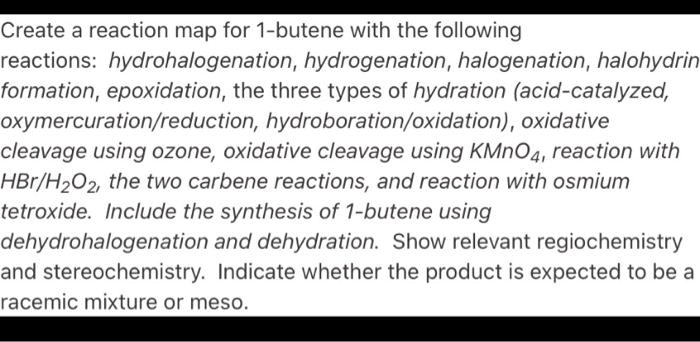 SOLVED:Create a reaction map for 1-butene with the following reactions:  hydrohalogenation, hydrogenation, halogenation, halohydrin formation,  epoxidation, the three types of hydration (acid-catalyzed,  oxymercuration/reduction, hydroboration/oxidation ...