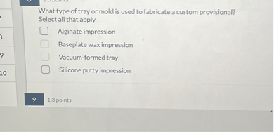 What type of tray or mold is used to fabricate a custom provisional?
Select all that apply.
Alginate impression
Baseplate wax impression
Vacuum-formed tray
Silicone putty impression