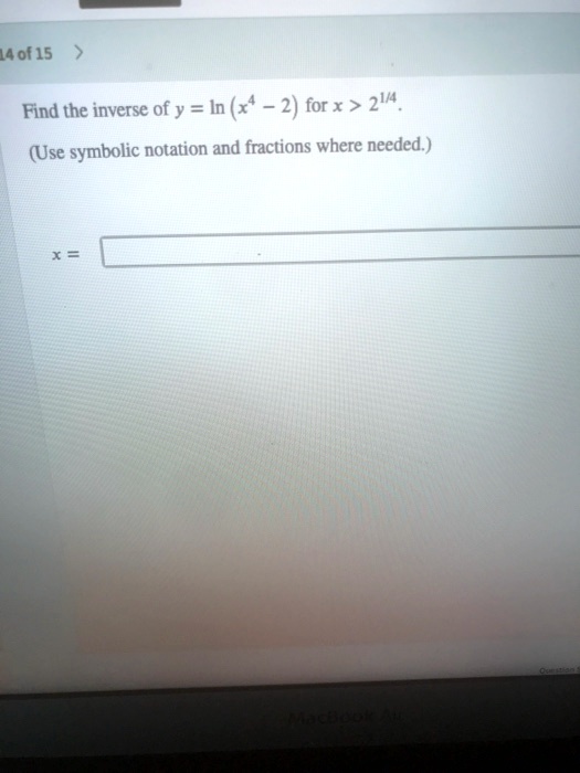 Find the inverse of y = ln (x<sup>4</sup> - 2) for x > 2<sup>1/4</sup>.
(Use symbolic notation and fractions where needed.)
x =