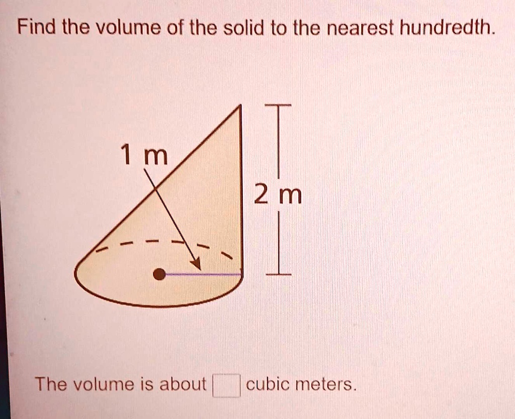 Find the volume of the solid to the nearest hundredth.
1 m
2 m
The volume is about  cubic meters.