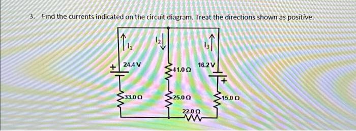 3. Find the currents indicated on the circuit diagram. Treat the directions shown as positive.
I1
I2
I3
+ 24.4 V
16.2 V
41.0 ?
+
33.0 ?
25.0 ?
15.0 ?
22.0 ?