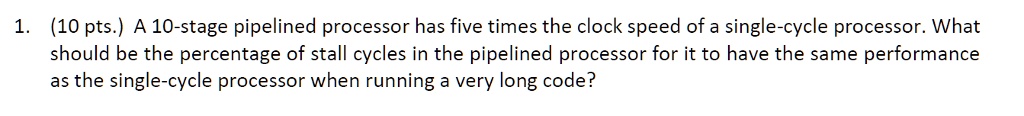 1. (10 pts.) A 10-stage pipelined processor has five times...
