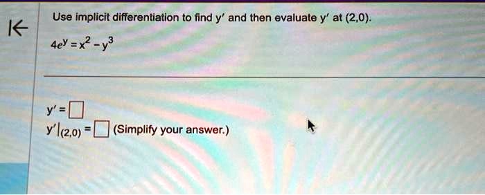Use implicit differentiation to find y' and then evaluate y' at (2,0).

4e^y = x^2 - y^3y' = ?y'|(2,0) = ? (Simplify your answer.)