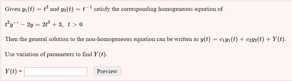 Given y1(t) = t^2 and y2(t) = t^-1 satisfy the corresponding homogeneous equation of

t^2y” - 2y = 2t^3 + 3, t > 0

Then the general solution to the non-homogeneous equation can be written as y(t) = c1y1(t) + c2y2(t) + Y(t).

Use variation of parameters to find Y(t).

Y(t) =