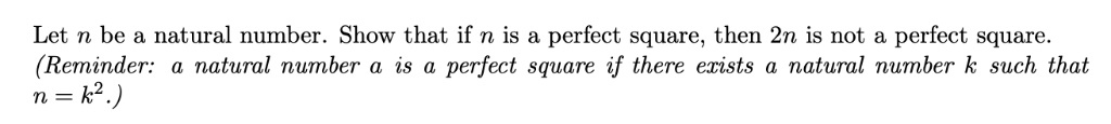 Let n be a natural number. Show that if n is a perfect square, then 2n is not a perfect square.
(Reminder: a natural number a is a perfect square if there exists a natural number k such that
n = k^2.)