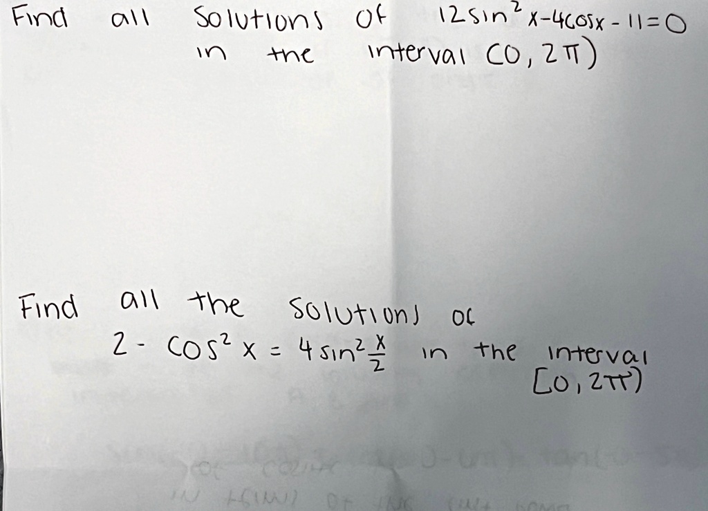 Find all Solutions of 12sin^2x - 4cos x - 11 = 0 in the interval [0, 2π) 
Find all the solutions of 2 - cos^2 x = 4sin(x)/(2) in the interval [0, 2π)