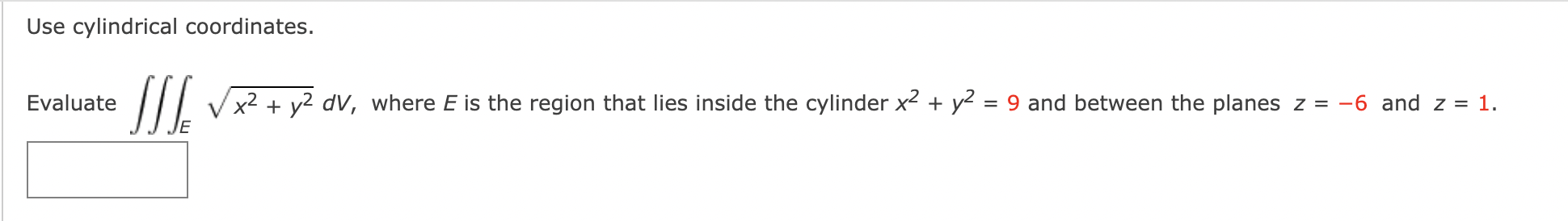 Use cylindrical coordinates.
Evaluate ( iiintE sqrtx^2+y^2 d V ), where ( E ) is the region that lies inside the cylinder ( x^2+y^2=9 ) and between the planes ( z=-6 ) and ( z=1 )