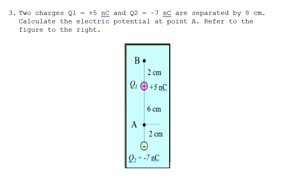 3. Two charges Q1 = +5 nC and Q2 = -7 nC are separated by 8 cm. Calculate the electric potential at point A. Refer to the figure to the right.