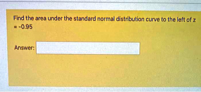 Find the area under the standard normal distribution curve to the left of z = -0.95
Answer: