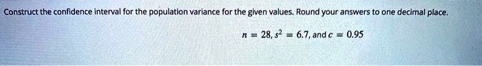 Construct the confidence interval for the population variance for the given values. Round your answers to one decimal place.
n = 28, s^2 = 6.7, and c = 0.95