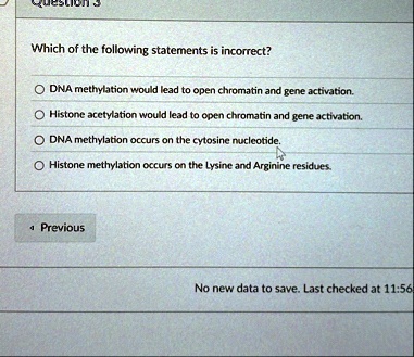 question 3 which of the following statements is incorrect o dna methylation would lead to open chromatin and gene activation o histone acetylation would lead to open chromatin and gene activ 26487