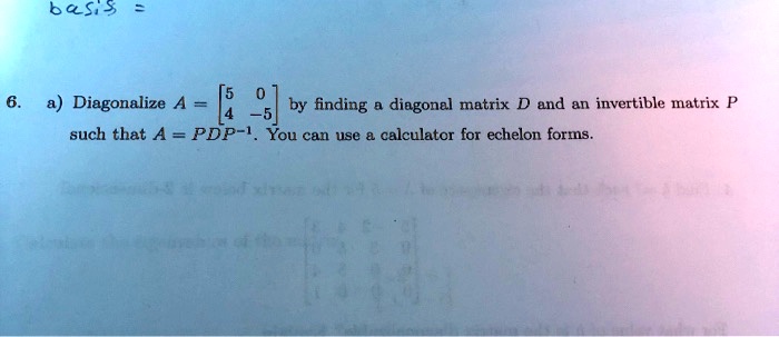 Solved 64si Diagonalize A By Finding Diagonal Matrix D And An Invertible Mnatrix 55 Such That A Pdp 1 You Can Usc Calculator For Echelon Formns