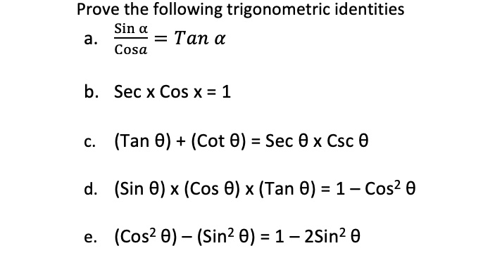 Prove the following trigonometric identities
a. (Sin ?) / (Cosa) = Tan ?
b. Sec x Cos x = 1
c. (Tan ?) + (Cot ?) = Sec ? x Csc ?
d. (Sin ?) x (Cos ?) x (Tan ?) = 1 – Cos² ?
e. (Cos² ?) – (Sin² ?) = 1 – 2Sin² ?