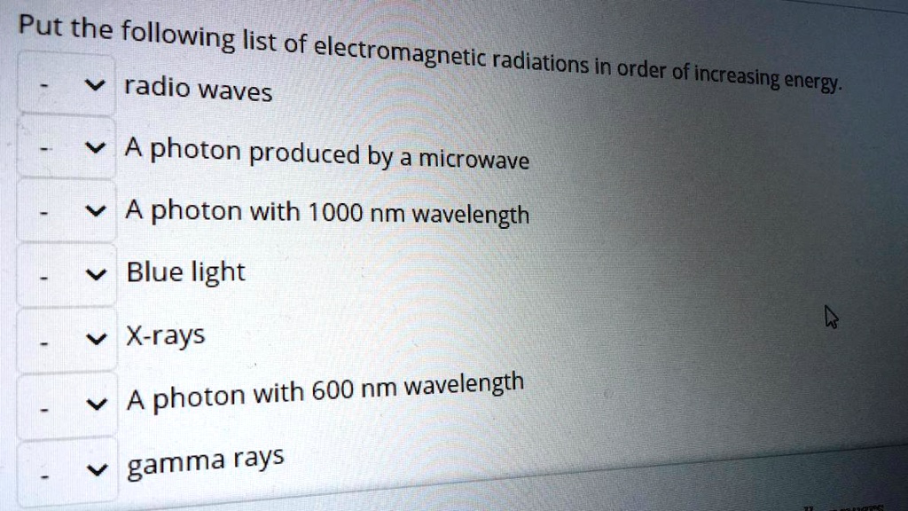Put the following list of electromagnetic radiations in order of increasing energy.
radio waves
A photon produced by a microwave
A photon with 1000 nm wavelength
Blue light
X-rays
A photon with 600 nm wavelength
gamma rays