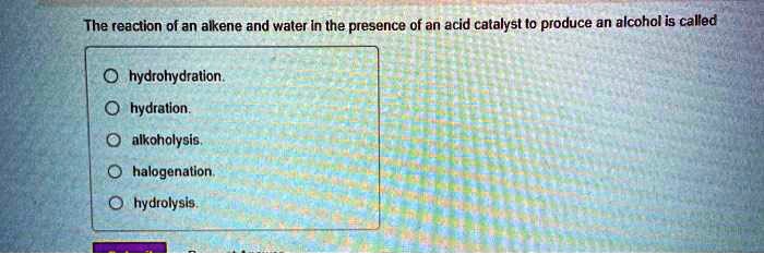 The reaction of an alkene and water in the presence of an acid catalyst to produce an alcohol is called
hydrohydration.
hydration.
alkoholysis.
halogenation.
hydrolysis.