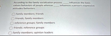 according to the family socialization process  influences the basic valuesbehaviors of people whereas  influences a persons expressive attitudesbehaviors family members friends f 04593