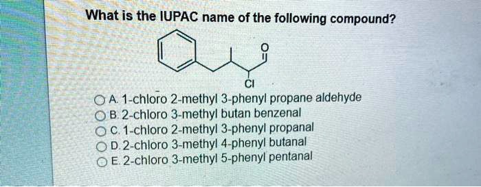 What is the IUPAC name of the following compound?
A. 1-chloro 2-methyl 3-phenyl propane aldehyde
B. 2-chloro 3-methyl butan benzenal
C. 1-chloro 2-methyl 3-phenyl propanal
D. 2-chloro 3-methyl 4-phenyl butanal
E. 2-chloro 3-methyl 5-phenyl pentanal