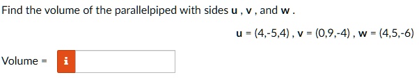 Find the volume of the parallelepiped with sides u, v, and w.
Volume = 
u = (4,-5,4), v = (0,9,-4), w = (4,5,-6)