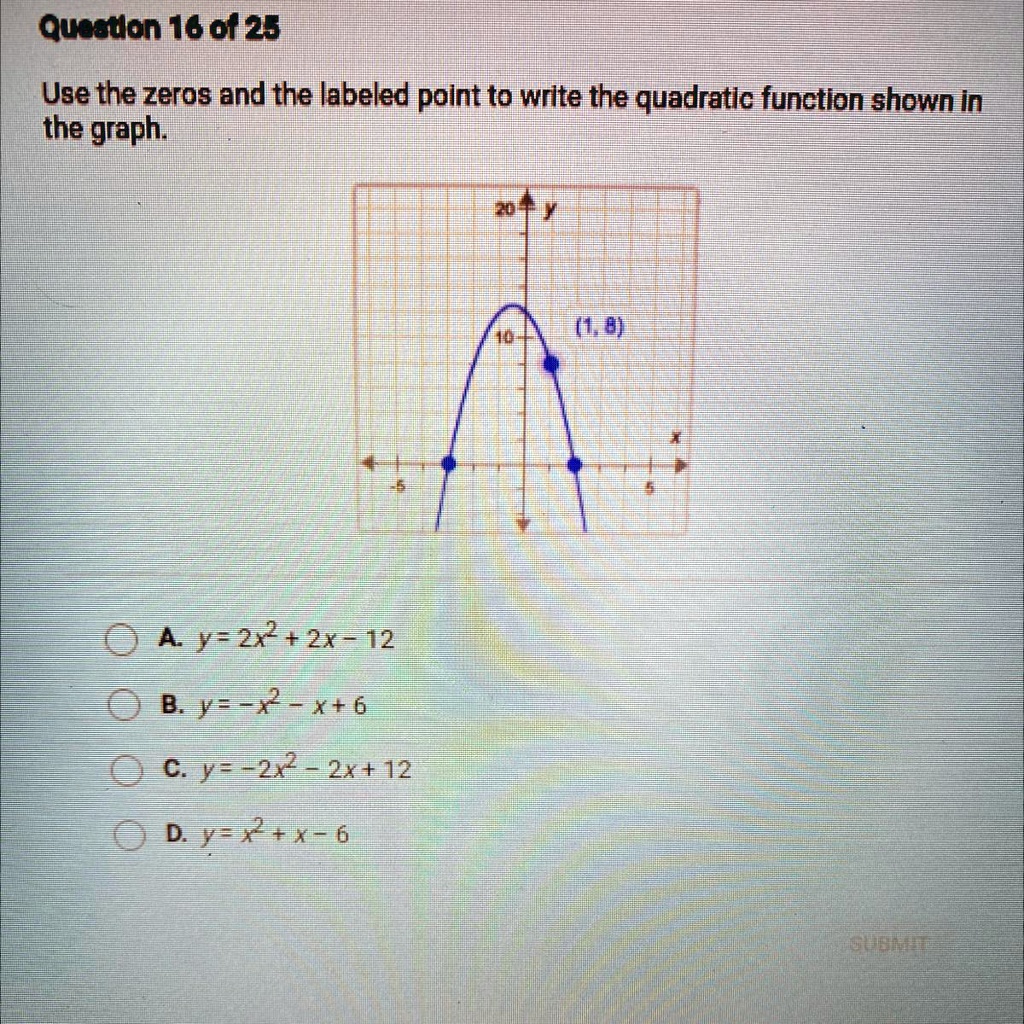SOLVED: 'Question 16 of 25 Use the zeros and the labeled point to write the  quadratic function shown in the graph 30 (1,8) O A. y=2x2+2x– 12 O B. y=-2  - X+6