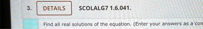 3. DETAILS SCOLALG7 1.6.041.
Find all real solutions of the equation. (Enter your answers as a com