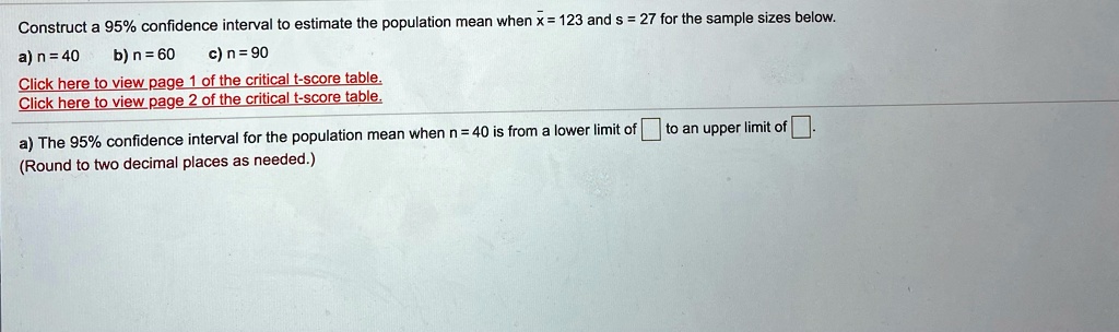 construct 95 confidence intervat to estimate the population mean when x 123 and 27 for the sample sizes below a n40 b n 60 c n90 clickheret0 viewpage of the critical t score table click h 26605
