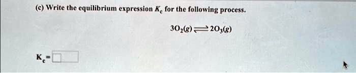 (c) Write the equilibrium expression Kc for the following process.

3O2(g) ⇌ 2O3(g)

Kc =