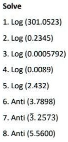 Solve
1. Log (301.0523)
2. Log (0.2345)
3. Log (0.0005792)
4. Log (0.0089)
5. Log (2.432)
6. Anti (3.7898)
7. Anti (3.2573)
8. Anti (5.5600)
