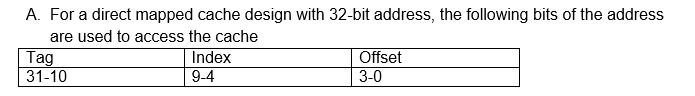 A. For a direct mapped cache design with 32-bit address, the following bits of the address
are used to access the cache
Tag
31-10
Index
9-4
Offset
3-0