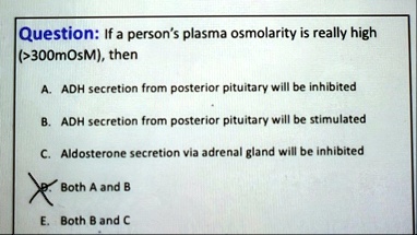 question if a persons plasma osmolarity is really high 300mosm then a adh secretion from posterior pituitary will be inhibited b adh secretion from posterior pituitary will be stimulated c a 72968